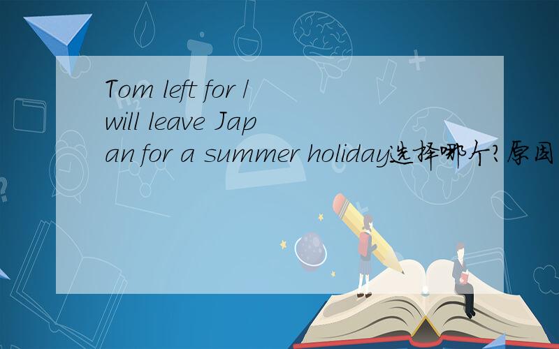 Tom left for /will leave Japan for a summer holiday选择哪个?原因