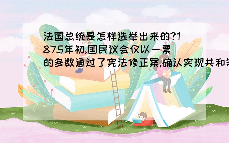 法国总统是怎样选举出来的?1875年初,国民议会仅以一票的多数通过了宪法修正案,确认实现共和制.宪法规定共和国总统有参众两院联合组成的国民议会以绝对多数票选出,任期七年.总统与参众