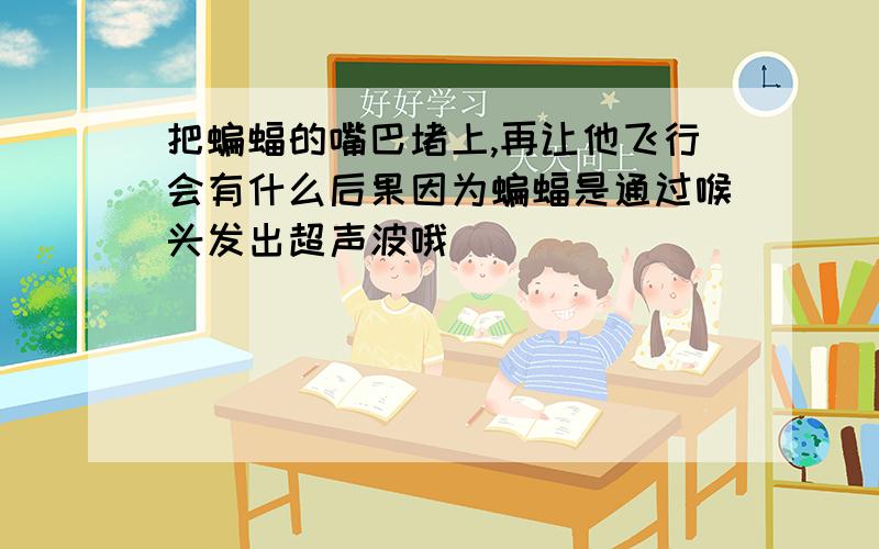 把蝙蝠的嘴巴堵上,再让他飞行会有什么后果因为蝙蝠是通过喉头发出超声波哦