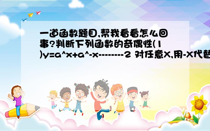 一道函数题目,帮我看看怎么回事?判断下列函数的奇偶性(1)y=a^x+a^-x--------2 对任意X,用-X代替y=(x)中的x,得f(-x)=a^-x+a^-(-x)——————2= -a^x-a^-x——————2= a^x+a^-x- ————2=-f(X)所以是奇函