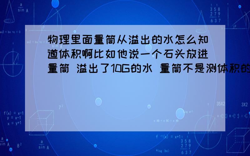 物理里面量筒从溢出的水怎么知道体积啊比如他说一个石头放进量筒 溢出了10G的水 量筒不是测体积的吗 怎么测出了质量啊