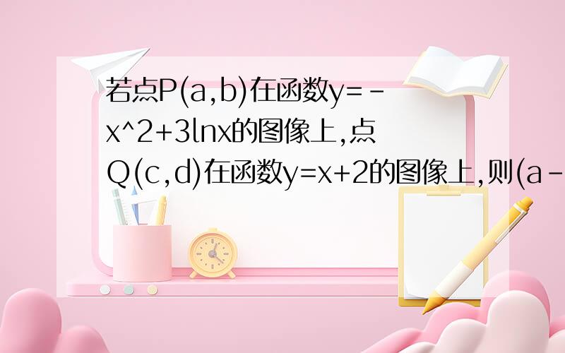 若点P(a,b)在函数y=-x^2+3lnx的图像上,点Q(c,d)在函数y=x+2的图像上,则(a-c)^2+(b-d)^2的最小值为A.√2 B.2 C.2√2 D.8