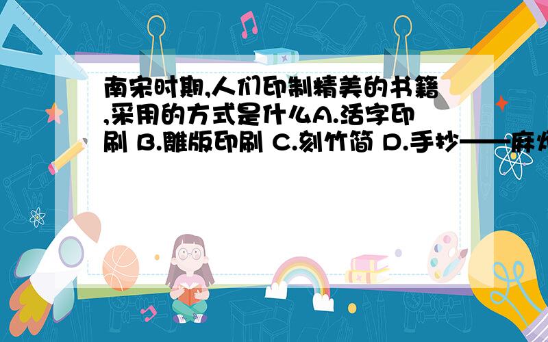 南宋时期,人们印制精美的书籍,采用的方式是什么A.活字印刷 B.雕版印刷 C.刻竹简 D.手抄——麻烦只从选项中选出一项即可