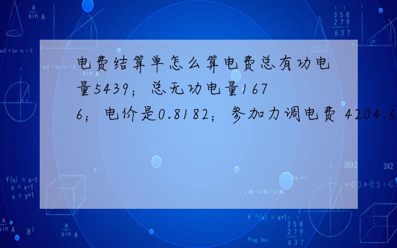 电费结算单怎么算电费总有功电量5439；总无功电量1676；电价是0.8182；参加力调电费 4204.67 ；力调电费 是负46.25即（-46.25）实际力率 0.96 ； 力调系数负0.0110即（-0.0110）基本电费0 请问上面的