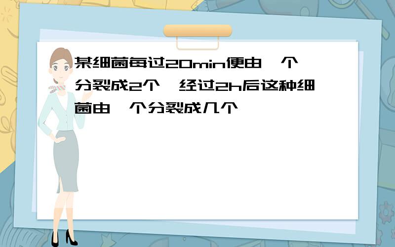 某细菌每过20min便由一个分裂成2个,经过2h后这种细菌由一个分裂成几个