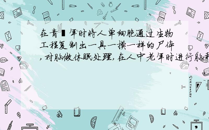 在青壮年时将人单细胞通过生物工程复制出一具一摸一样的尸体,对脑做休眠处理,在人中老年时进行脑移植这样是否能够达到延长寿命的目的,理论上,不考虑道德因素