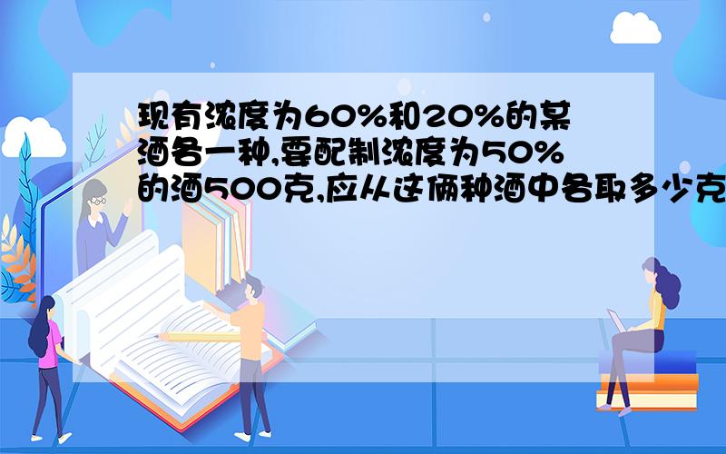 现有浓度为60%和20%的某酒各一种,要配制浓度为50%的酒500克,应从这俩种酒中各取多少克?