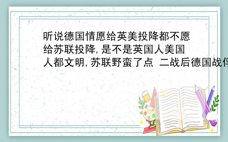 听说德国情愿给英美投降都不愿给苏联投降,是不是英国人美国人都文明,苏联野蛮了点 二战后德国战俘怎么处理反法西斯被德国俘虏又是怎么处理