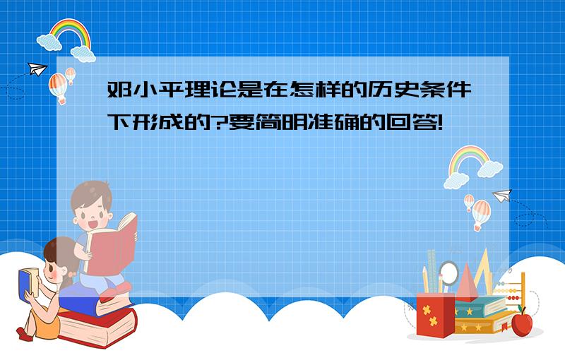 邓小平理论是在怎样的历史条件下形成的?要简明准确的回答!