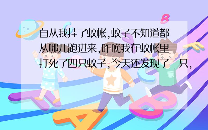 自从我挂了蚊帐,蚊子不知道都从哪儿跑进来,昨晚我在蚊帐里打死了四只蚊子,今天还发现了一只,