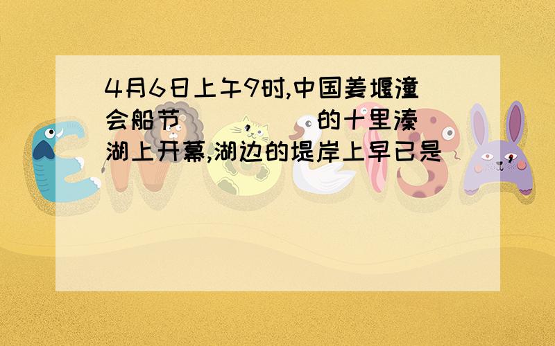 4月6日上午9时,中国姜堰潼会船节（ ）,（ ）的十里溱湖上开幕,湖边的堤岸上早已是（ ）,（ ）.9时30分,那（ ）,（ ）的会船大赛拉开了帷幕,人们从全国各地纷纷赶来,目睹这一中国民俗的奇