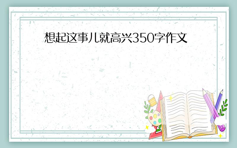 想起这事儿就高兴350字作文