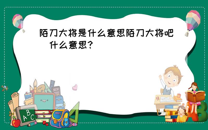 陌刀大将是什么意思陌刀大将吧  什么意思?