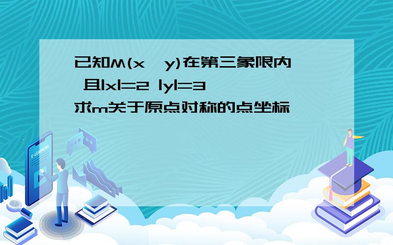 已知M(x,y)在第三象限内 且|x|=2 |y|=3 求m关于原点对称的点坐标