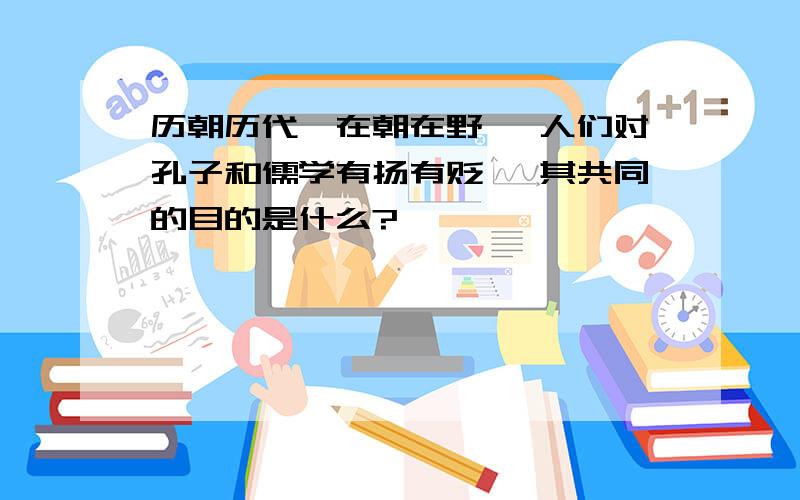 历朝历代,在朝在野 ,人们对孔子和儒学有扬有贬 ,其共同的目的是什么?