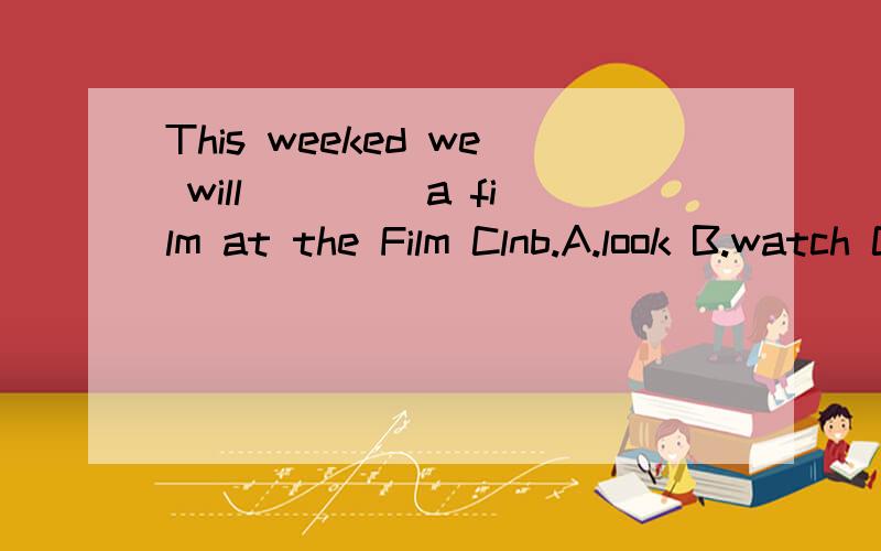 This weeked we will____ a film at the Film Clnb.A.look B.watch C.seeing D.look for