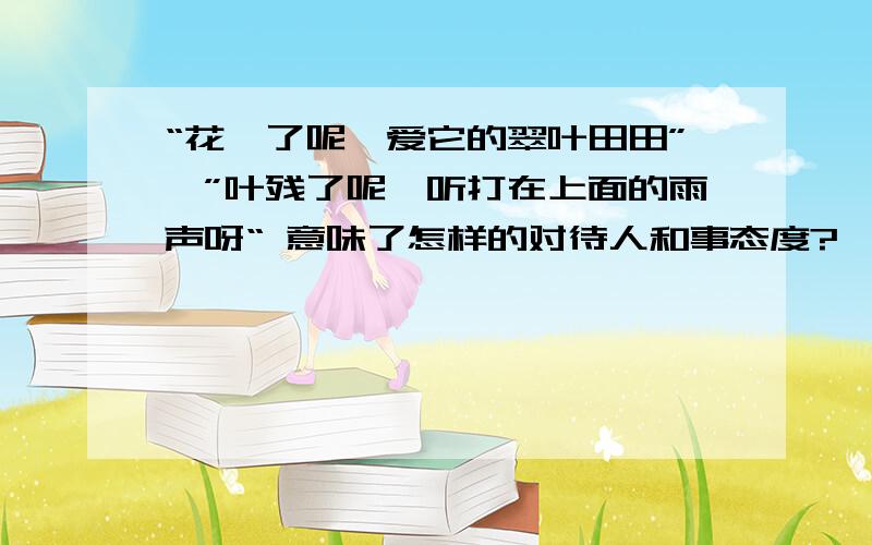 “花凋了呢,爱它的翠叶田田”,”叶残了呢,听打在上面的雨声呀“ 意味了怎样的对待人和事态度?