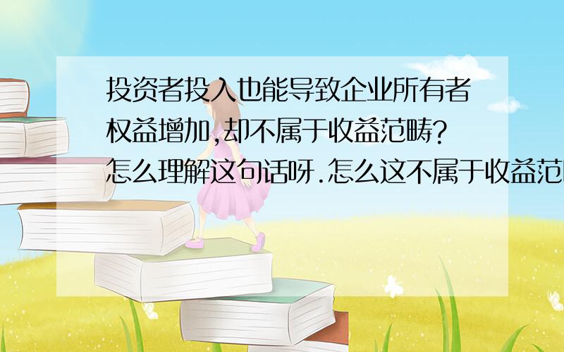 投资者投入也能导致企业所有者权益增加,却不属于收益范畴?怎么理解这句话呀.怎么这不属于收益范畴.