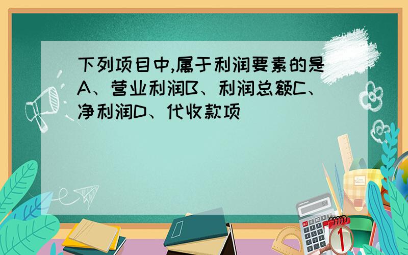 下列项目中,属于利润要素的是A、营业利润B、利润总额C、净利润D、代收款项