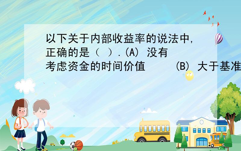 以下关于内部收益率的说法中,正确的是（ ）.(A) 没有考虑资金的时间价值     (B) 大于基准收益率时表示项目可行       (C) 其计算结果是一个绝对值而不是比率    (D) 不考虑投资总额     (E) 是