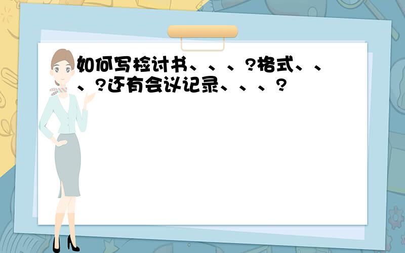 如何写检讨书、、、?格式、、、?还有会议记录、、、?