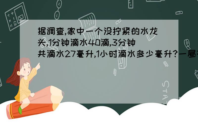 据调查,家中一个没拧紧的水龙头,1分钟滴水40滴,3分钟共滴水27毫升,1小时滴水多少毫升?一昼夜滴水多少声升?