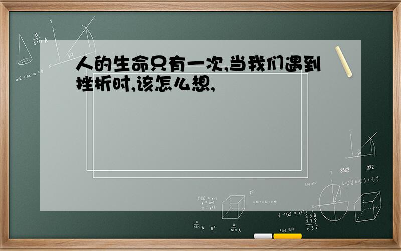 人的生命只有一次,当我们遇到挫折时,该怎么想,