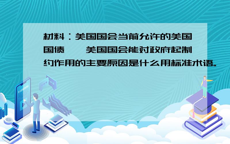 材料：美国国会当前允许的美国国债……美国国会能对政府起制约作用的主要原因是什么用标准术语。