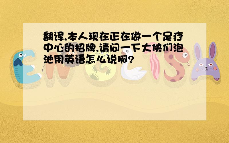 翻译,本人现在正在做一个足疗中心的招牌,请问一下大侠们泡池用英语怎么说啊?