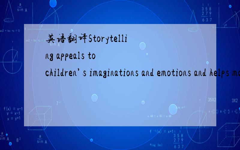 英语翻译Storytelling appeals to children’s imaginations and emotions and helps make learning more meaningful.When children listen to stories,they create mental images that belong to them,connecting the content to something personally significan