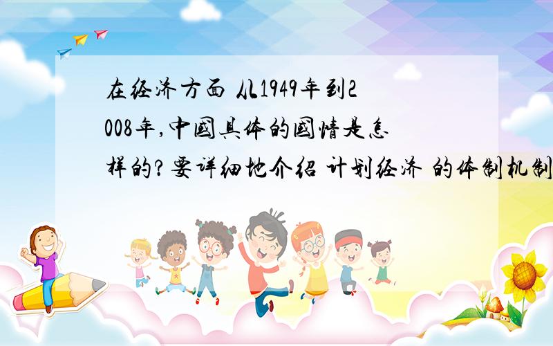 在经济方面 从1949年到2008年,中国具体的国情是怎样的?要详细地介绍 计划经济 的体制机制和 市场经济 的体制机制 并尽量提示当时的经济文件标题（特别是市场经济的文件）或说明出处.也