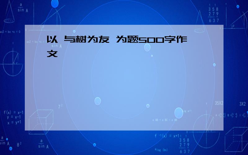 以 与树为友 为题500字作文