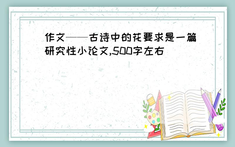 作文——古诗中的花要求是一篇研究性小论文,500字左右