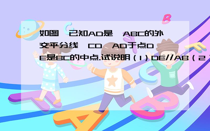 如图,已知AD是△ABC的外交平分线,CD⊥AD于点D,E是BC的中点.试说明（1）DE//AB（2）DE=1/2(AB+AC)