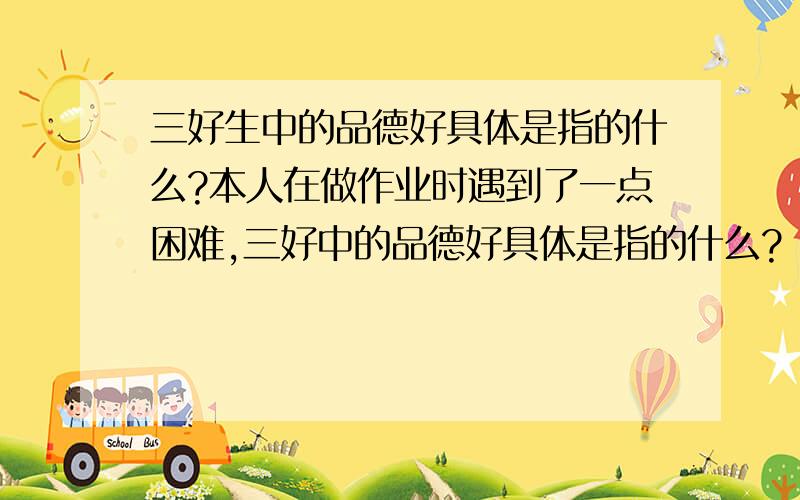 三好生中的品德好具体是指的什么?本人在做作业时遇到了一点困难,三好中的品德好具体是指的什么?