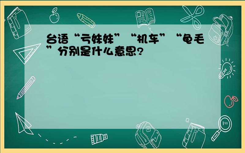 台语“亏妹妹”“机车”“龟毛”分别是什么意思?