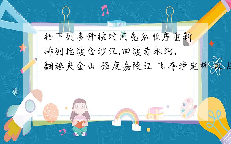 把下列事件按时间先后顺序重新排列抢渡金沙江,四渡赤水河,翻越夹金山 强度嘉陵江 飞夺泸定桥 攻占腊子口 包座战役 直罗镇战役 碟血湘江 尊义会议