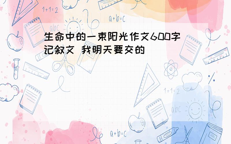 生命中的一束阳光作文600字记叙文 我明天要交的