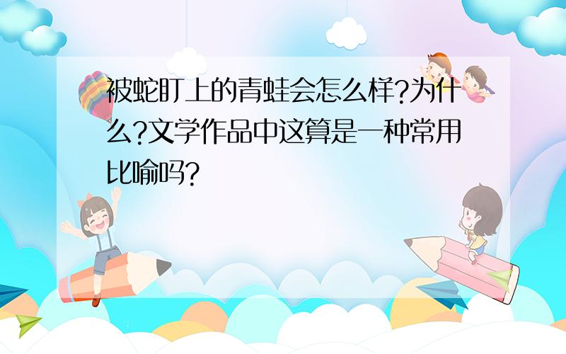 被蛇盯上的青蛙会怎么样?为什么?文学作品中这算是一种常用比喻吗?