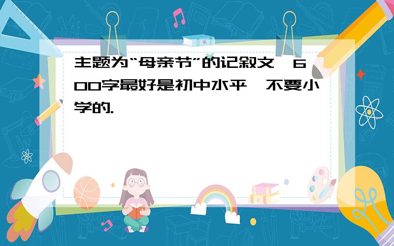 主题为“母亲节”的记叙文,600字最好是初中水平,不要小学的.