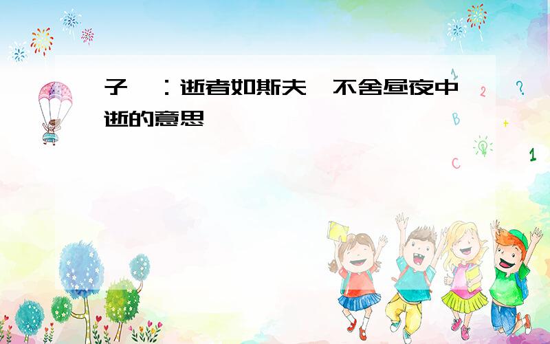 子曰：逝者如斯夫,不舍昼夜中逝的意思