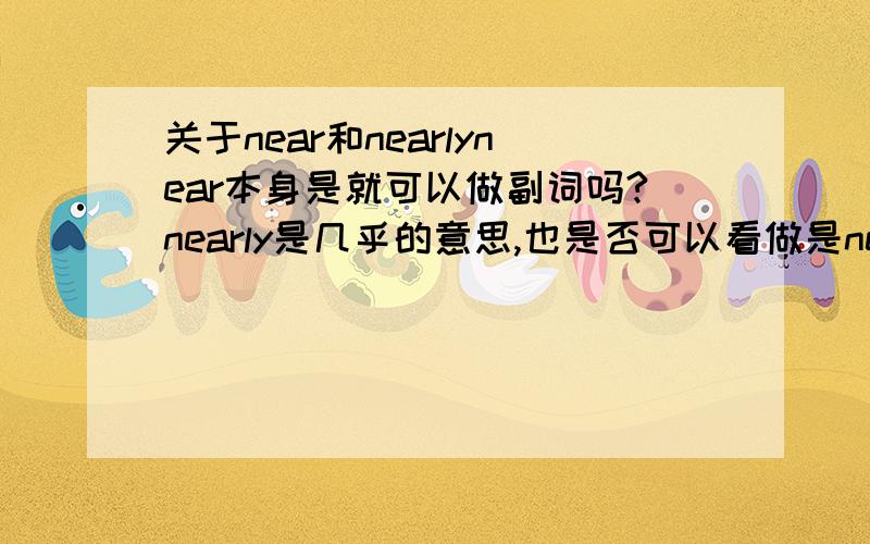 关于near和nearlynear本身是就可以做副词吗?nearly是几乎的意思,也是否可以看做是near的副词?