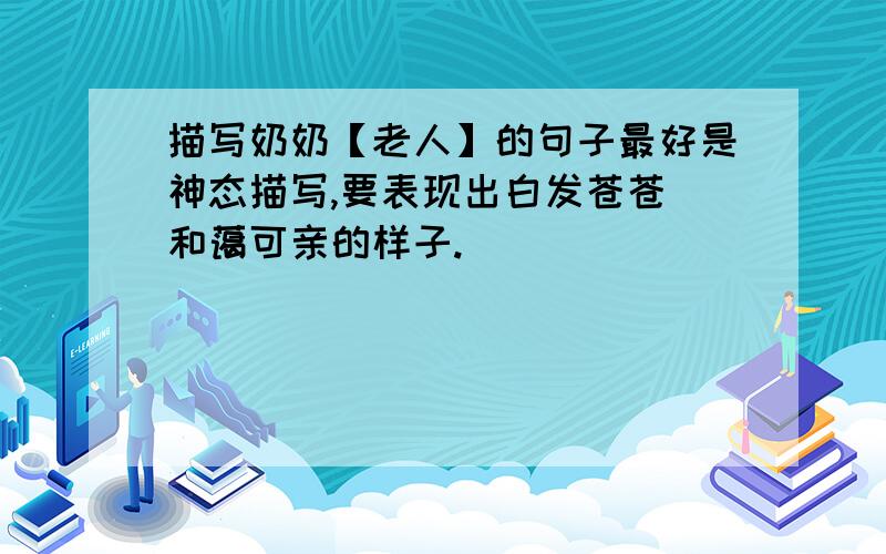 描写奶奶【老人】的句子最好是神态描写,要表现出白发苍苍 和蔼可亲的样子.