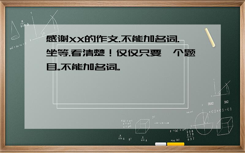 感谢XX的作文.不能加名词.坐等.看清楚！仅仅只要一个题目。不能加名词。