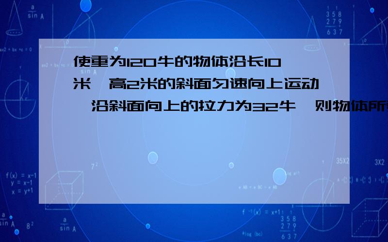 使重为120牛的物体沿长10米,高2米的斜面匀速向上运动,沿斜面向上的拉力为32牛,则物体所受的摩擦力为?A12牛B8牛C20牛D缺少条件,无法求得我需要的是答案，别只给我一个得不到结果的没有用处