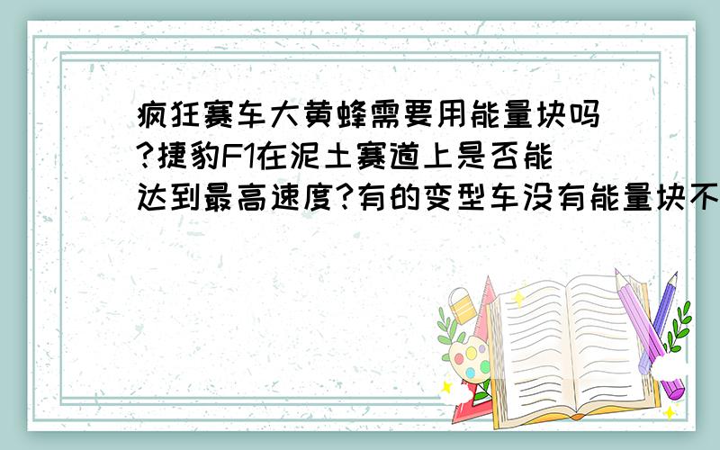 疯狂赛车大黄蜂需要用能量块吗?捷豹F1在泥土赛道上是否能达到最高速度?有的变型车没有能量块不能用,请问大黄蜂没有能量块能用吗?华赛F1在泥土赛道如西部矿洞,U型山谷达不到172的速度,