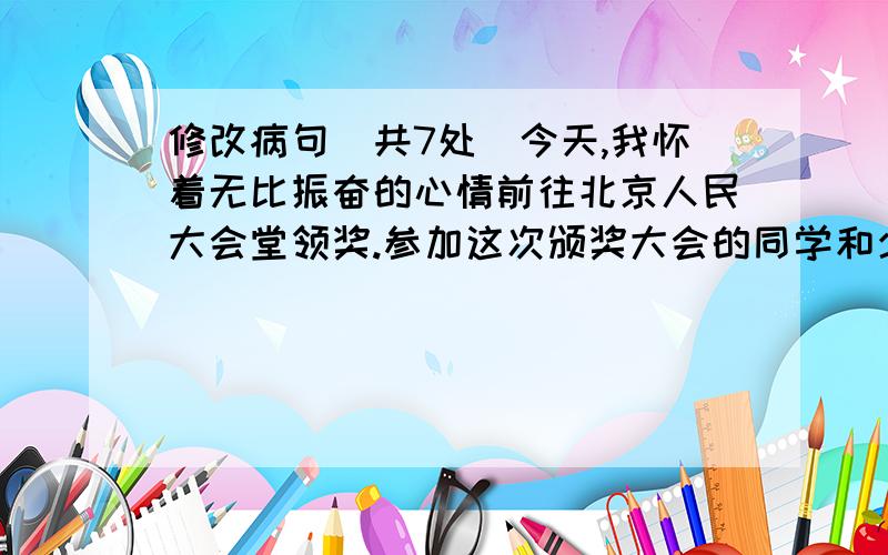 修改病句（共7处）今天,我怀着无比振奋的心情前往北京人民大会堂领奖.参加这次颁奖大会的同学和少先队员来自祖国各地：上海、山东、江苏、云南……等省市.人民大会堂气派非凡,我满