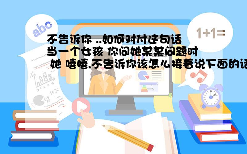 不告诉你 ..如何对付这句话当一个女孩 你问她某某问题时 她 嘻嘻,不告诉你该怎么接着说下面的话.头疼