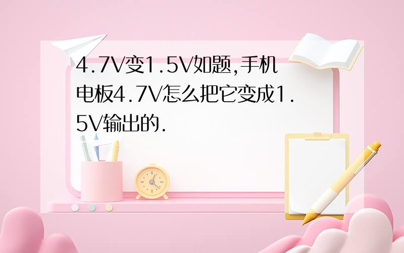 4.7V变1.5V如题,手机电板4.7V怎么把它变成1.5V输出的.