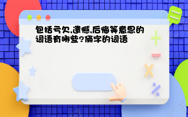 包括亏欠,遗憾,后悔等意思的词语有哪些?俩字的词语